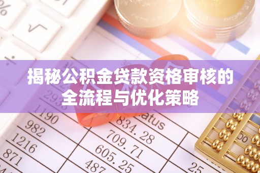 阳泉揭秘公积金贷款资格审核的全流程与优化策略