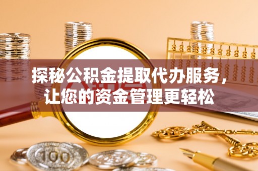 阳泉探秘公积金提取代办服务，让您的资金管理更轻松