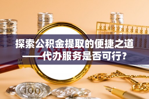 阳泉探索公积金提取的便捷之道——代办服务是否可行？