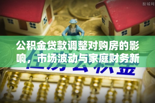 阳泉公积金贷款调整对购房的影响，市场波动与家庭财务新趋势