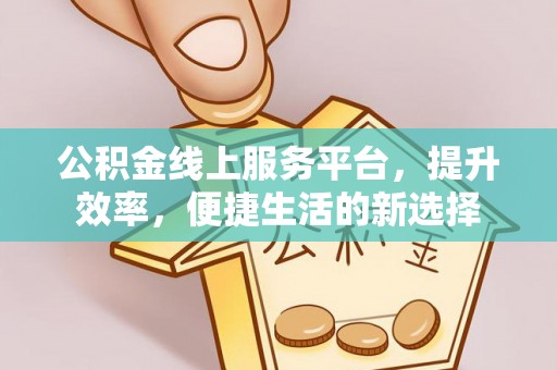 阳泉公积金线上服务平台，提升效率，便捷生活的新选择