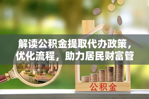 阳泉解读公积金提取代办政策，优化流程，助力居民财富管理