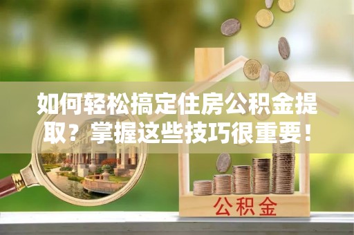 阳泉如何轻松搞定住房公积金提取？掌握这些技巧很重要！