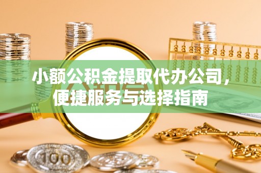 阳泉小额公积金提取代办公司，便捷服务与选择指南