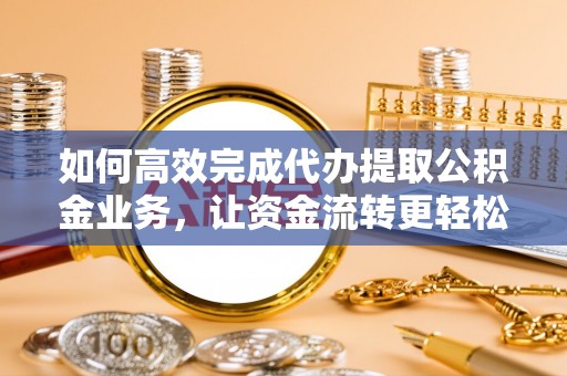 阳泉如何高效完成代办提取公积金业务，让资金流转更轻松