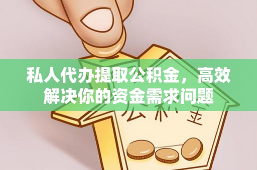阳泉私人代办提取公积金，高效解决你的资金需求问题