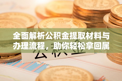 阳泉全面解析公积金提取材料与办理流程，助你轻松拿回属于自己的钱