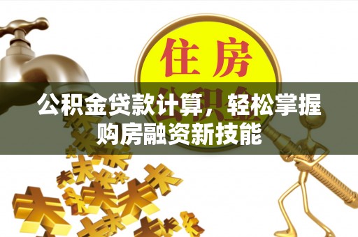 阳泉公积金贷款计算，轻松掌握购房融资新技能