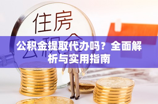 阳泉公积金提取代办吗？全面解析与实用指南