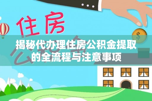 阳泉揭秘代办理住房公积金提取的全流程与注意事项