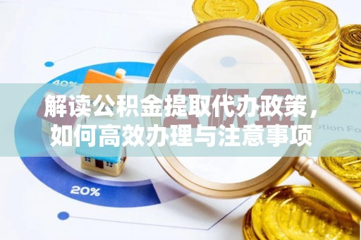 阳泉解读公积金提取代办政策，如何高效办理与注意事项