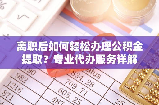 阳泉离职后如何轻松办理公积金提取？专业代办服务详解