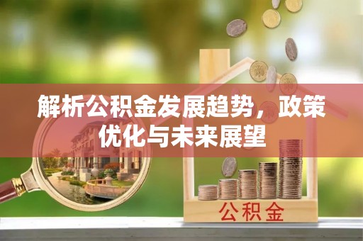 阳泉解析公积金发展趋势，政策优化与未来展望