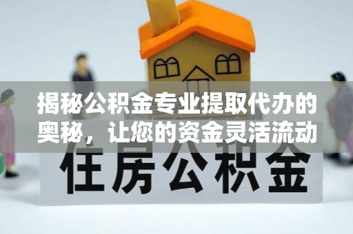 阳泉揭秘公积金专业提取代办的奥秘，让您的资金灵活流动