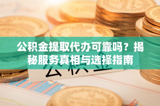 阳泉公积金提取代办可靠吗？揭秘服务真相与选择指南