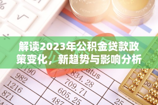 阳泉解读2023年公积金贷款政策变化，新趋势与影响分析