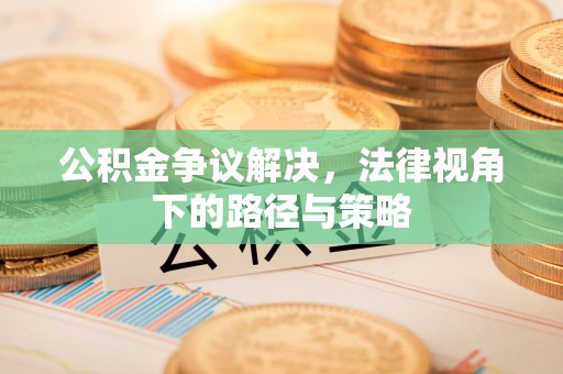 阳泉公积金争议解决，法律视角下的路径与策略