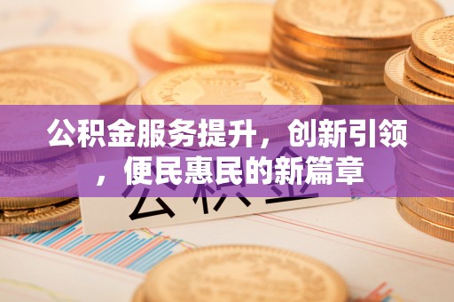 阳泉公积金服务提升，创新引领，便民惠民的新篇章
