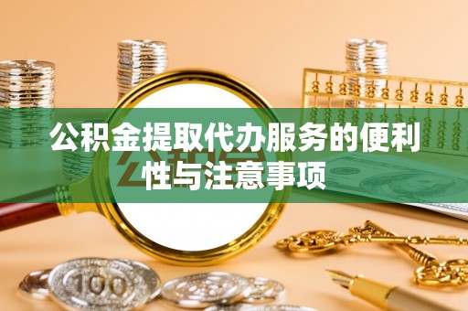 阳泉公积金提取代办服务的便利性与注意事项
