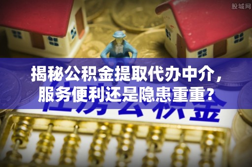 阳泉揭秘公积金提取代办中介，服务便利还是隐患重重？