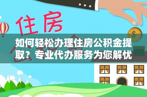 阳泉如何轻松办理住房公积金提取？专业代办服务为您解忧