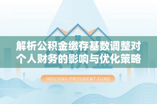 阳泉解析公积金缴存基数调整对个人财务的影响与优化策略