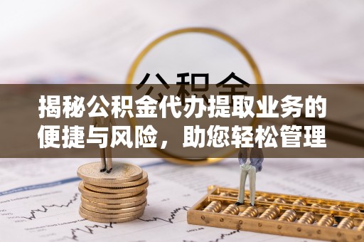 阳泉揭秘公积金代办提取业务的便捷与风险，助您轻松管理个人财务