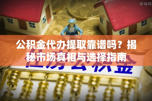 阳泉公积金代办提取靠谱吗？揭秘市场真相与选择指南