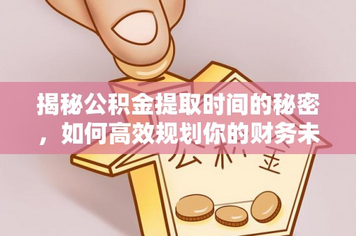 阳泉揭秘公积金提取时间的秘密，如何高效规划你的财务未来