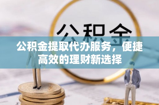 阳泉公积金提取代办服务，便捷高效的理财新选择