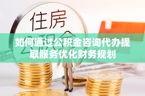 阳泉如何通过公积金咨询代办提取服务优化财务规划