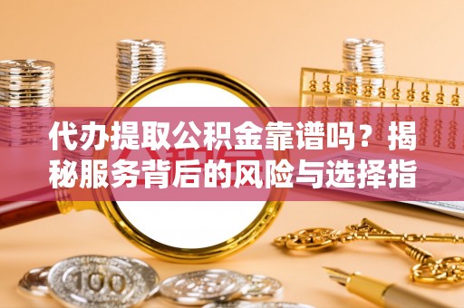 阳泉代办提取公积金靠谱吗？揭秘服务背后的风险与选择指南