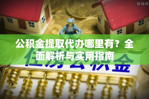 阳泉公积金提取代办哪里有？全面解析与实用指南