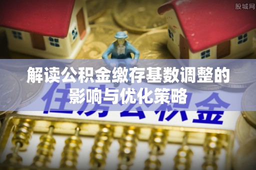 阳泉解读公积金缴存基数调整的影响与优化策略