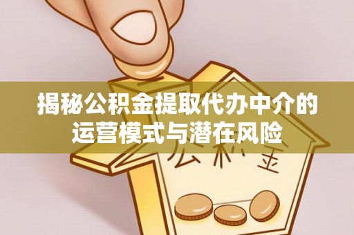 阳泉揭秘公积金提取代办中介的运营模式与潜在风险