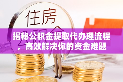 阳泉揭秘公积金提取代办理流程，高效解决你的资金难题