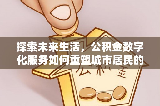 阳泉探索未来生活，公积金数字化服务如何重塑城市居民的便利体验