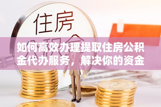 阳泉如何高效办理提取住房公积金代办服务，解决你的资金需求