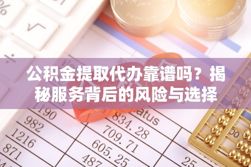 阳泉公积金提取代办靠谱吗？揭秘服务背后的风险与选择
