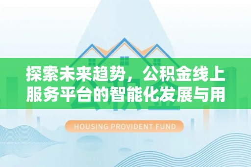 阳泉探索未来趋势，公积金线上服务平台的智能化发展与用户便利性提升