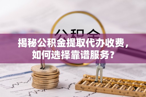 阳泉揭秘公积金提取代办收费，如何选择靠谱服务？