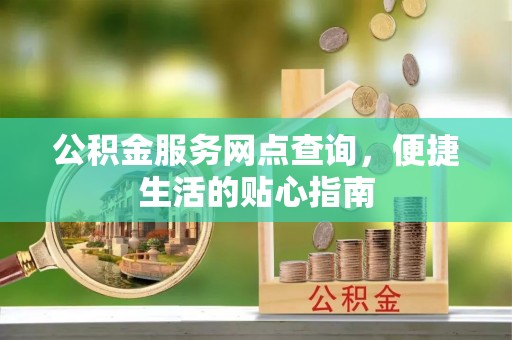 阳泉公积金服务网点查询，便捷生活的贴心指南