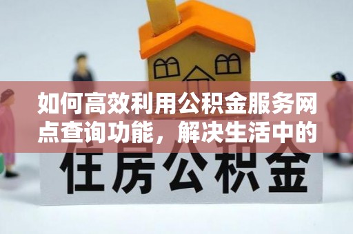 阳泉如何高效利用公积金服务网点查询功能，解决生活中的资金难题