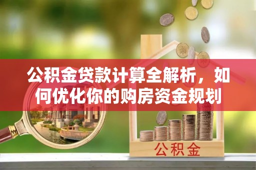 阳泉公积金贷款计算全解析，如何优化你的购房资金规划