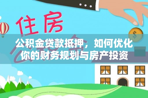 阳泉公积金贷款抵押，如何优化你的财务规划与房产投资