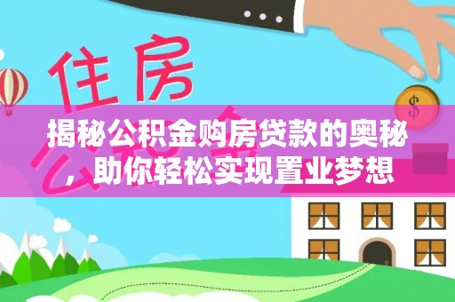 阳泉揭秘公积金购房贷款的奥秘，助你轻松实现置业梦想