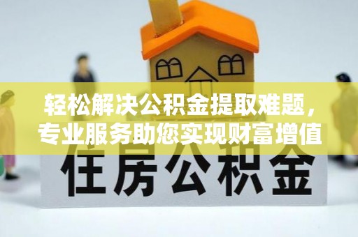 阳泉轻松解决公积金提取难题，专业服务助您实现财富增值——代办公积金提取