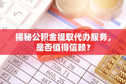 阳泉揭秘公积金提取代办服务，是否值得信赖？