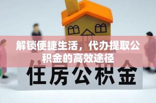 阳泉解锁便捷生活，代办提取公积金的高效途径