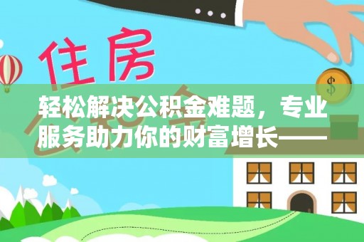 阳泉轻松解决公积金难题，专业服务助力你的财富增长——代办公积金提取